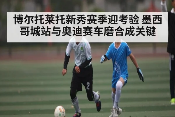 博尔托莱托新秀赛季迎考验 墨西哥城站与奥迪赛车磨合成关键