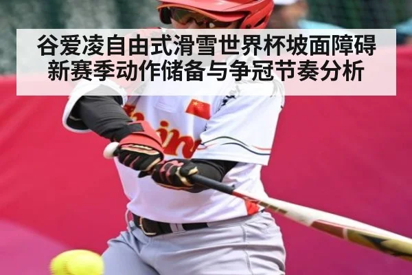 谷爱凌自由式滑雪世界杯坡面障碍新赛季动作储备与争冠节奏分析